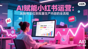 AI 赋能小红书运营：从账号定位到批量生产内容的全流程-第一资源库