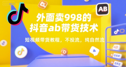 外面卖998的抖音ab带货技术,短视频带货教程,不投流,纯自然流-第一资源库