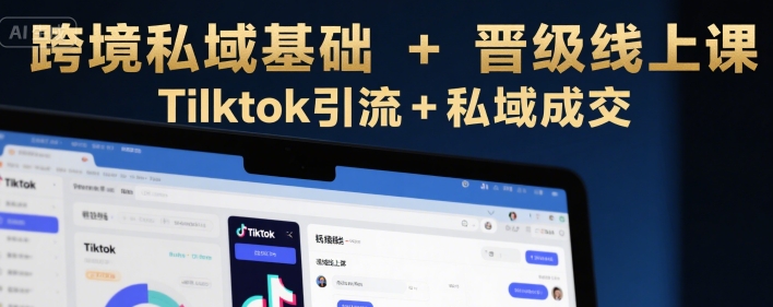跨境私域基础+晋级线上课,Tilktok引流+私域成交-第一资源库