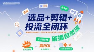 选品+剪辑+投流全闭环,破播自然流+撬动高ROI,手把手打通“选品-剪辑-测品-千川随心推”全链-第一资源库