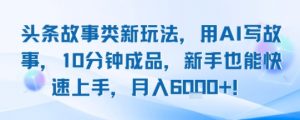 头条故事类新玩法，用AI写故事，10分钟成品，新手也能快速上手，月入6k+-第一资源库