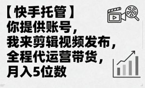 【快手托管】你提供账号，我来剪辑视频发布，全程代运营带货，月入5位数【揭秘】-第一资源库