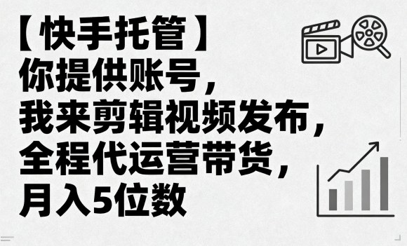 【快手托管】你提供账号，我来剪辑视频发布，全程代运营带货，月入5位数【揭秘】-第一资源库