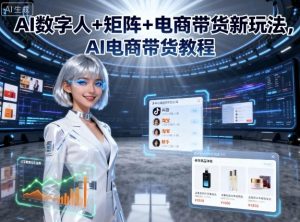 AI数字人+矩阵+电商带货新玩法，AI电商带货教程-第一资源库