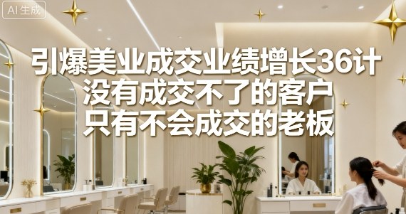 引爆美业成交业绩增长36计，没有成交不了的客户，只有不会成交的老板-第一资源库