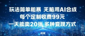 玩法简单粗暴，无脑用AI合成，每个定制收费99米，一天能搞10张，多种变现方式-第一资源库