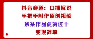 抖音赛道:口播解说,手把手教你制作原创视频,条条作品点赞过千,变现简单-第一资源库