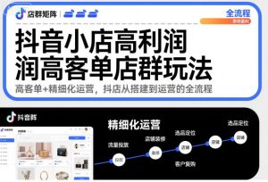 抖音小店高利润高客单店群玩法，高客单+精细化运营，抖店从搭建到运营的全流程-第一资源库