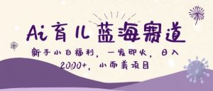 Ai育儿蓝海赛道，新手小白福利，一发即火，日入2k+，小而美项目【揭秘】-第一资源库