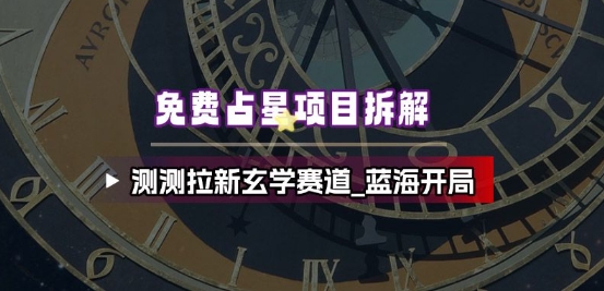 免费占星项目拆解_测测拉新玄学赛道，蓝海开局-第一资源库