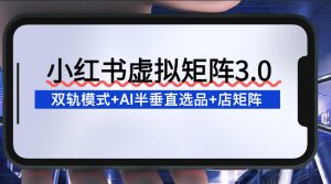 小红书虚拟矩阵3.0：双轨模式+AI半垂直选品+店矩阵-第一资源库