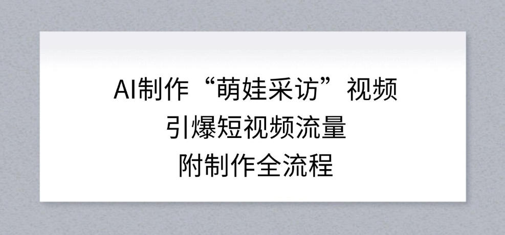 AI制作“萌娃采访”视频，引爆短视频流量，附制作全流程-第一资源库
