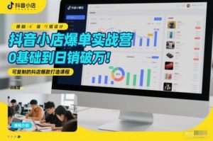 抖音小店爆单实战营，0基础到日销破万，可复制的抖店爆款打造课程-第一资源库