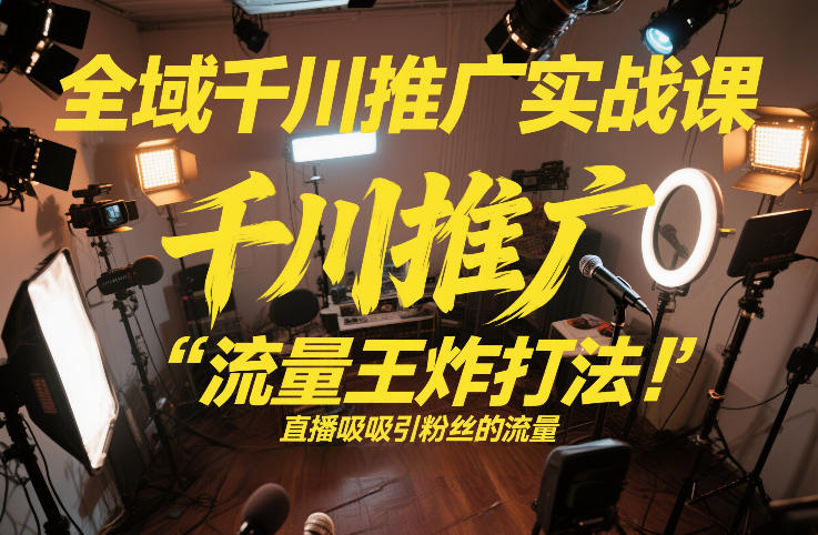 全域千川推广实战课,这课直接把“流量王炸打法”给你怼到手里,千川打爆直播间(2026年2月)-第一资源库