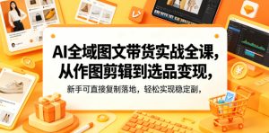 AI全域图文带货实战全课，从作图剪辑到选品变现，新手可直接复制落地，轻松实现稳定副业增收-第一资源库