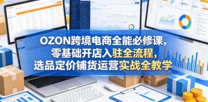 OZON跨境电商全能必修课,零基础开店入驻全流程,选品定价铺货运营实战全教学(更新0605)-第一资源库