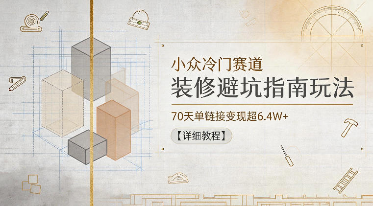 小众冷门赛道，装修避坑指南玩法，70天单链接变现超6.4W+【详细教程】-第一资源库