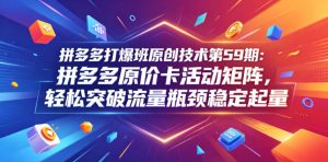 拼多多打爆班原创技术第59期：拼多多原价卡活动矩阵，轻松突破流量瓶颈稳定起量-第一资源库