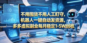 不用囤货不用人工盯守，机器人一键自动发资源，多多虚拟副业每月稳定1-5W创收【揭秘】-第一资源库