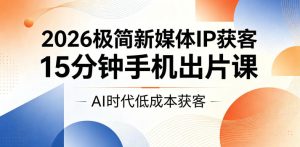 2026极简新媒体IP获客,15分钟手机出片课,AI时代低成本获客-第一资源库